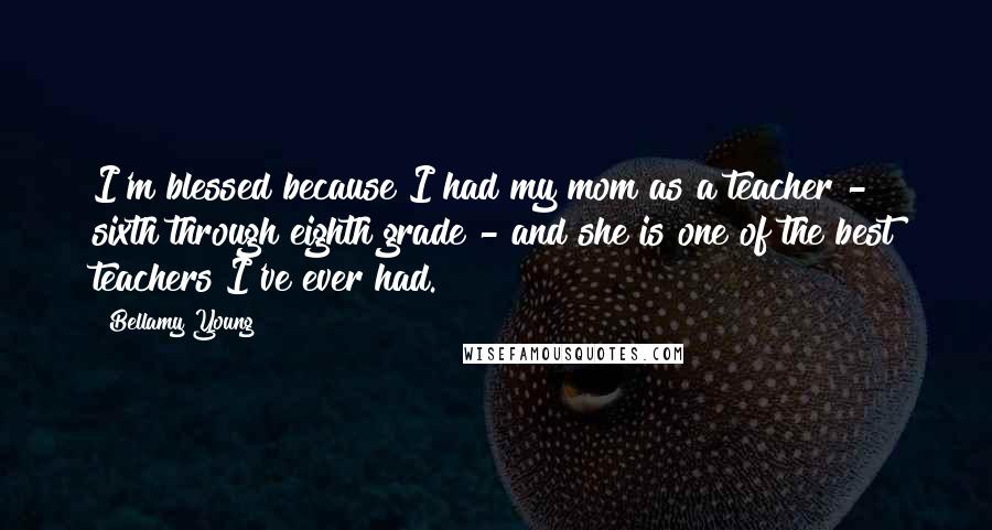 Bellamy Young Quotes: I'm blessed because I had my mom as a teacher - sixth through eighth grade - and she is one of the best teachers I've ever had.