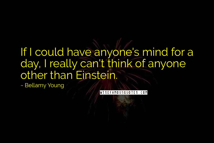 Bellamy Young Quotes: If I could have anyone's mind for a day, I really can't think of anyone other than Einstein.