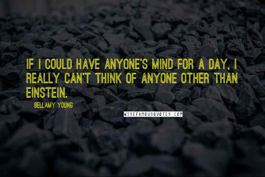 Bellamy Young Quotes: If I could have anyone's mind for a day, I really can't think of anyone other than Einstein.