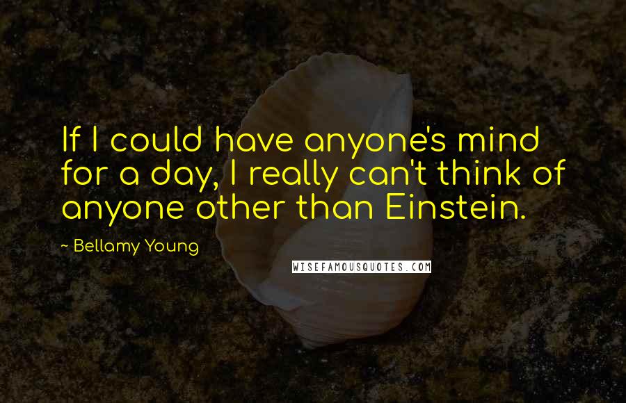 Bellamy Young Quotes: If I could have anyone's mind for a day, I really can't think of anyone other than Einstein.