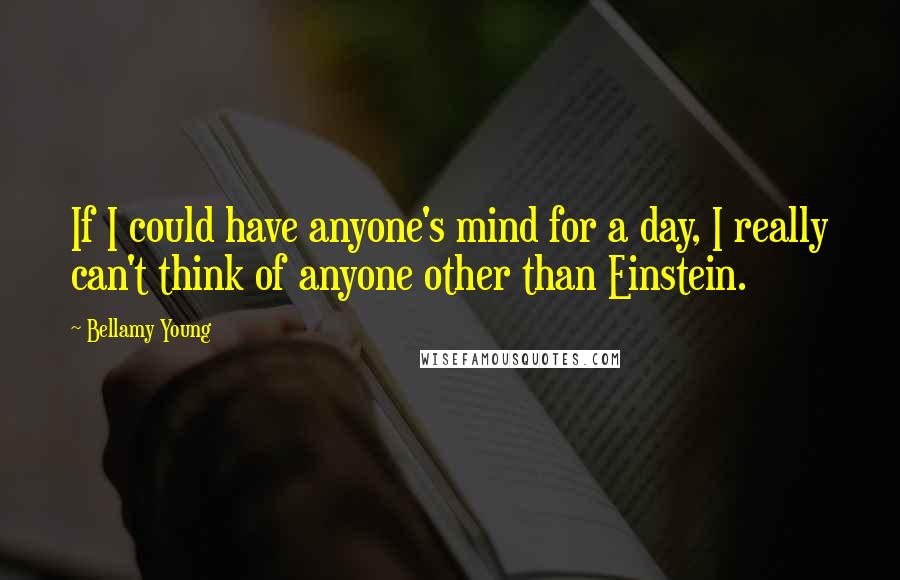 Bellamy Young Quotes: If I could have anyone's mind for a day, I really can't think of anyone other than Einstein.