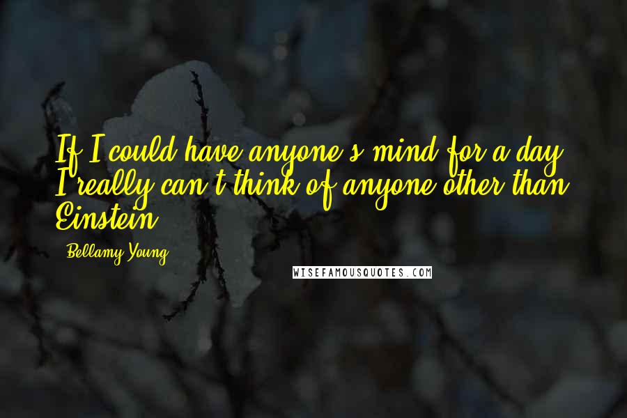 Bellamy Young Quotes: If I could have anyone's mind for a day, I really can't think of anyone other than Einstein.