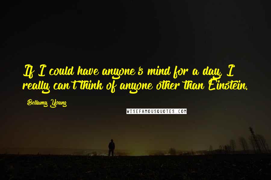 Bellamy Young Quotes: If I could have anyone's mind for a day, I really can't think of anyone other than Einstein.