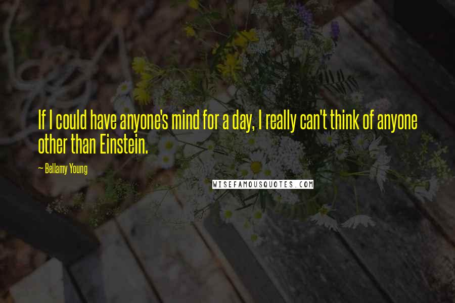 Bellamy Young Quotes: If I could have anyone's mind for a day, I really can't think of anyone other than Einstein.