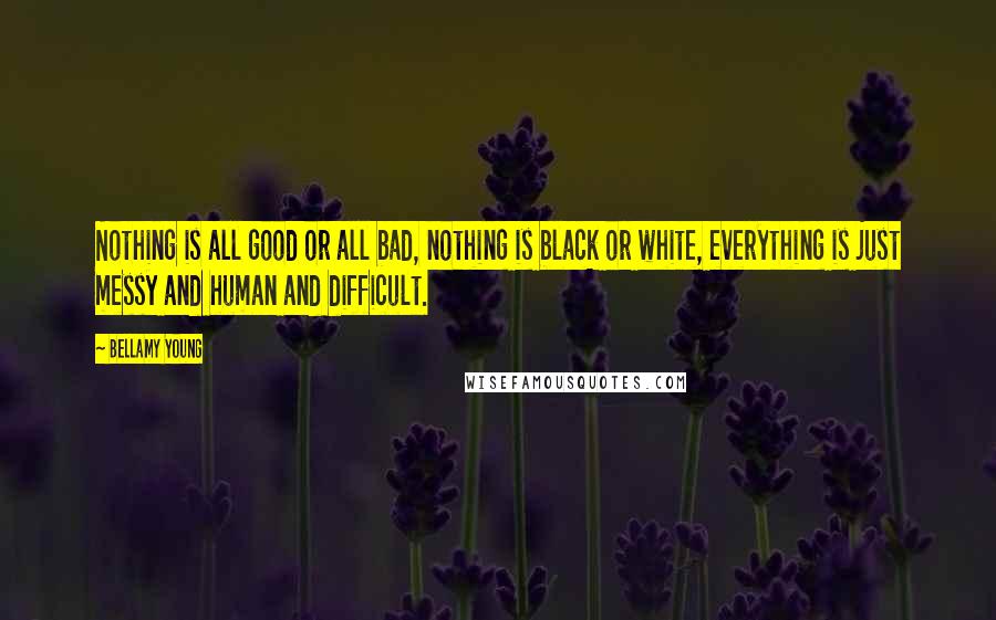 Bellamy Young Quotes: Nothing is all good or all bad, nothing is black or white, everything is just messy and human and difficult.