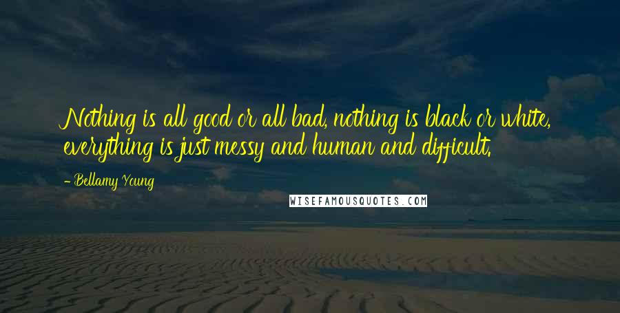 Bellamy Young Quotes: Nothing is all good or all bad, nothing is black or white, everything is just messy and human and difficult.