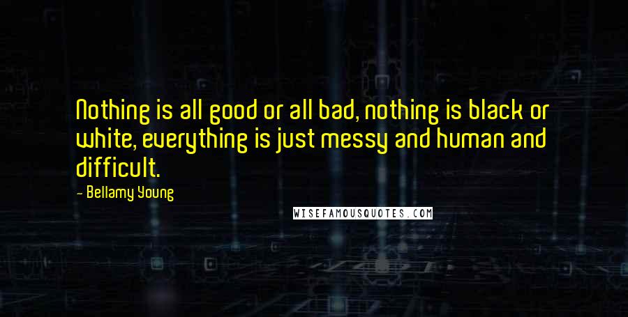 Bellamy Young Quotes: Nothing is all good or all bad, nothing is black or white, everything is just messy and human and difficult.