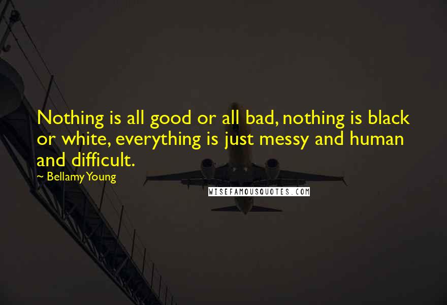 Bellamy Young Quotes: Nothing is all good or all bad, nothing is black or white, everything is just messy and human and difficult.