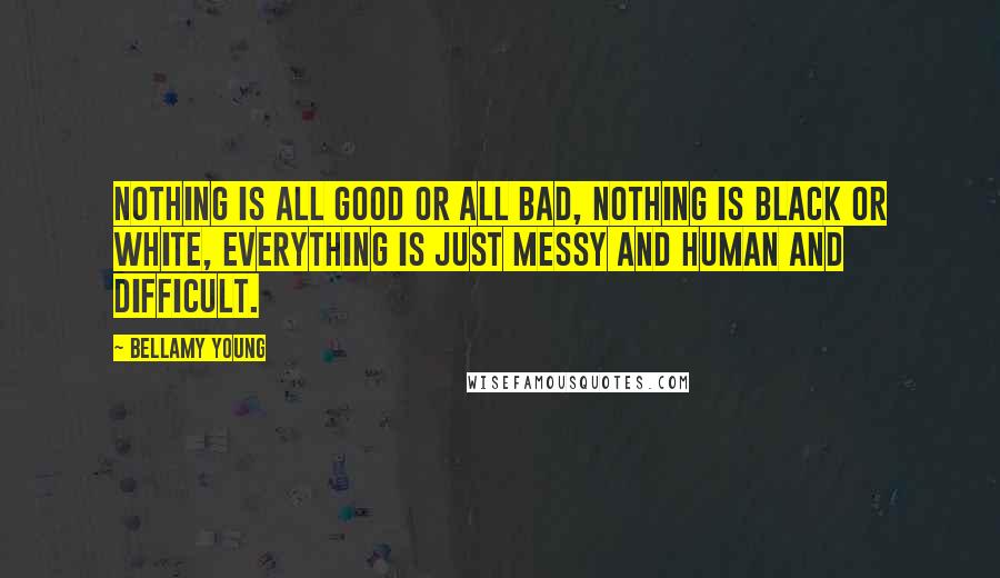 Bellamy Young Quotes: Nothing is all good or all bad, nothing is black or white, everything is just messy and human and difficult.