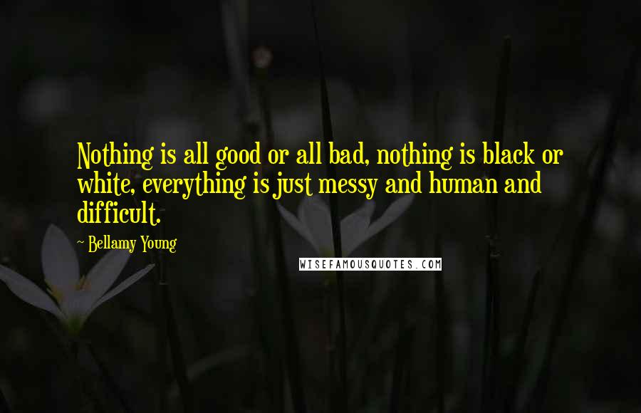 Bellamy Young Quotes: Nothing is all good or all bad, nothing is black or white, everything is just messy and human and difficult.