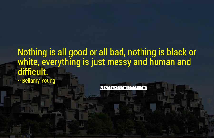 Bellamy Young Quotes: Nothing is all good or all bad, nothing is black or white, everything is just messy and human and difficult.