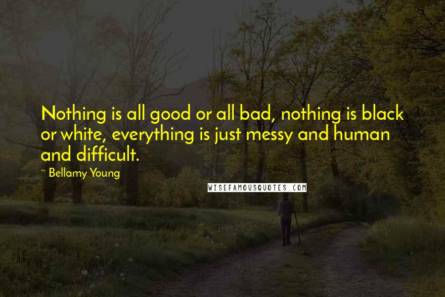 Bellamy Young Quotes: Nothing is all good or all bad, nothing is black or white, everything is just messy and human and difficult.