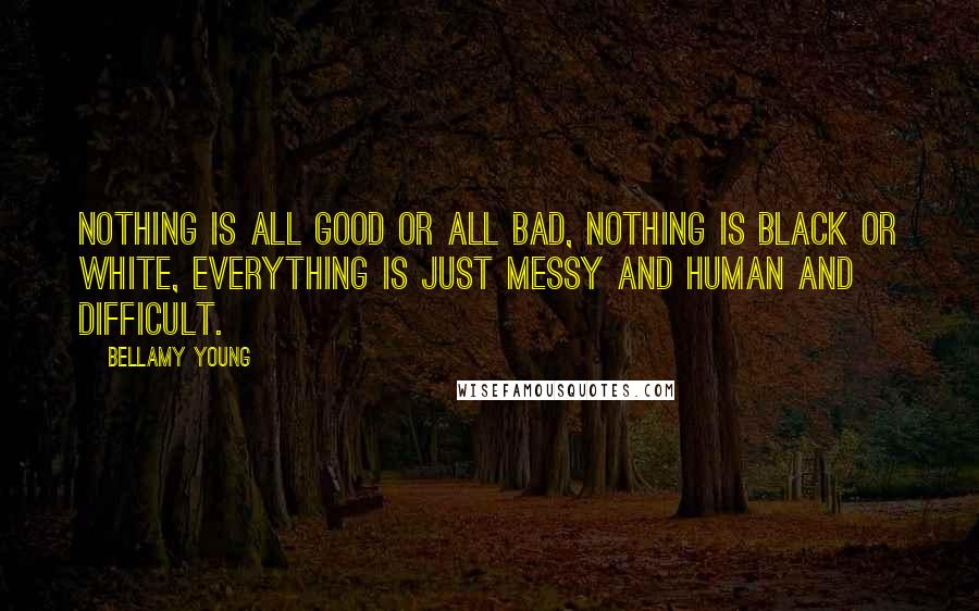 Bellamy Young Quotes: Nothing is all good or all bad, nothing is black or white, everything is just messy and human and difficult.