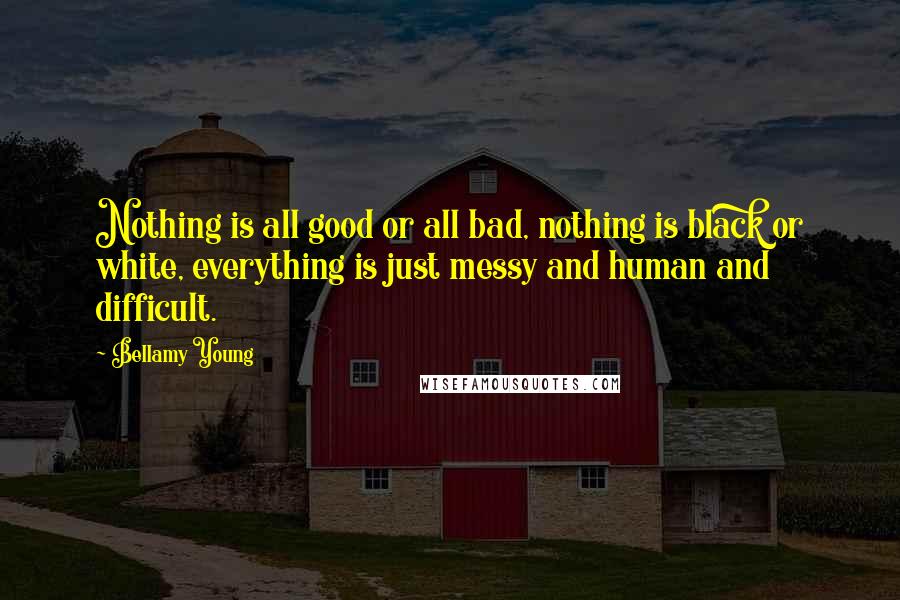 Bellamy Young Quotes: Nothing is all good or all bad, nothing is black or white, everything is just messy and human and difficult.