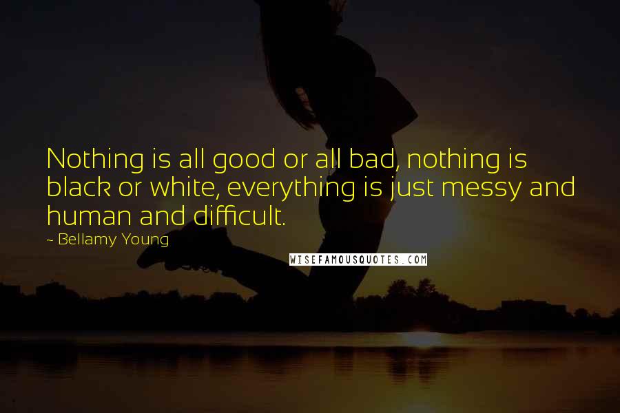 Bellamy Young Quotes: Nothing is all good or all bad, nothing is black or white, everything is just messy and human and difficult.