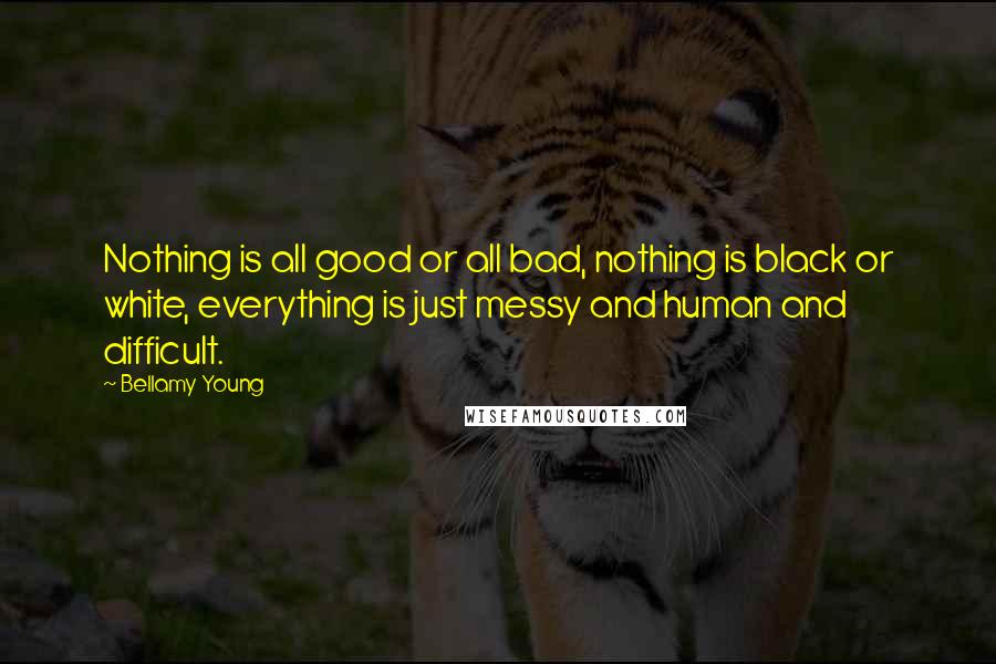 Bellamy Young Quotes: Nothing is all good or all bad, nothing is black or white, everything is just messy and human and difficult.