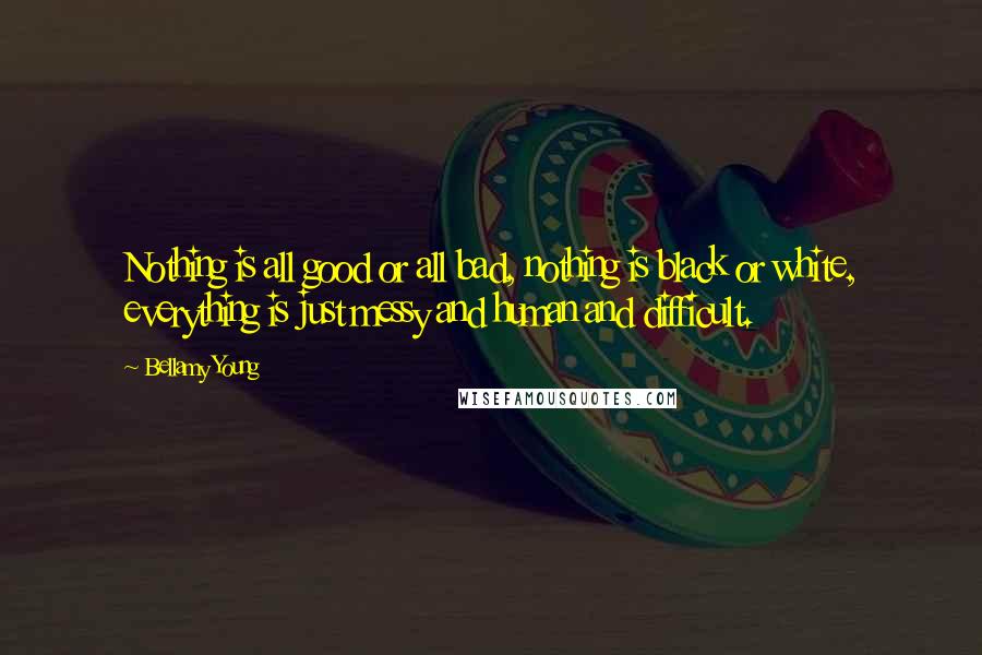 Bellamy Young Quotes: Nothing is all good or all bad, nothing is black or white, everything is just messy and human and difficult.