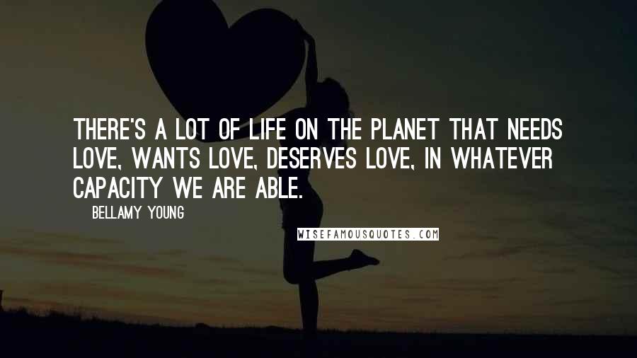 Bellamy Young Quotes: There's a lot of life on the planet that needs love, wants love, deserves love, in whatever capacity we are able.