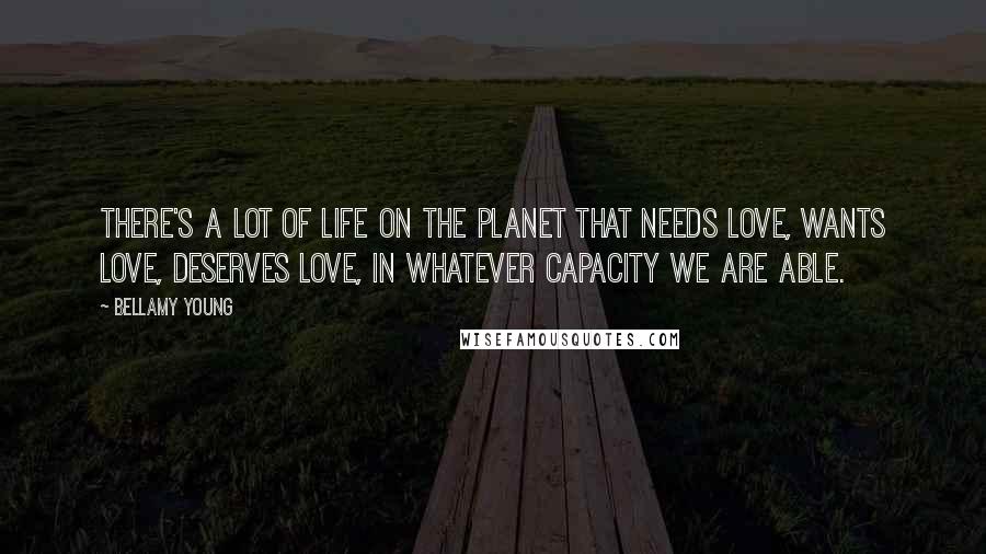 Bellamy Young Quotes: There's a lot of life on the planet that needs love, wants love, deserves love, in whatever capacity we are able.