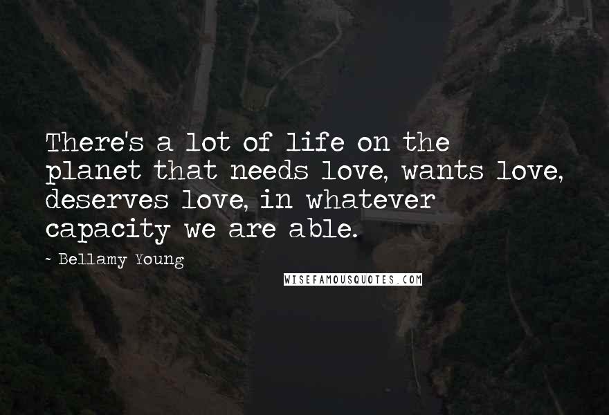 Bellamy Young Quotes: There's a lot of life on the planet that needs love, wants love, deserves love, in whatever capacity we are able.