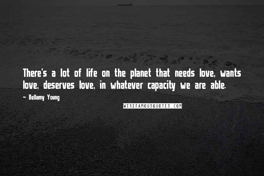 Bellamy Young Quotes: There's a lot of life on the planet that needs love, wants love, deserves love, in whatever capacity we are able.