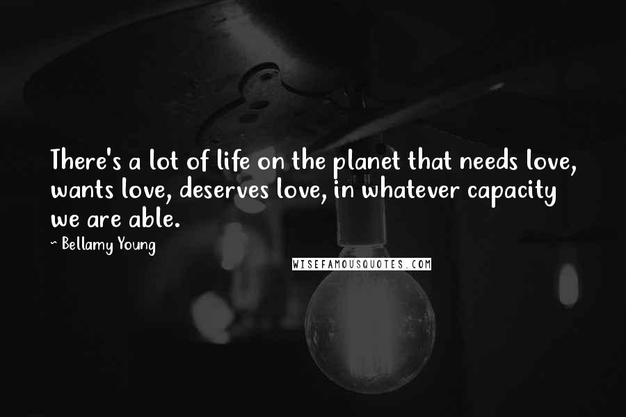 Bellamy Young Quotes: There's a lot of life on the planet that needs love, wants love, deserves love, in whatever capacity we are able.