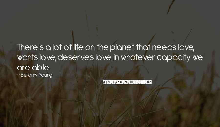 Bellamy Young Quotes: There's a lot of life on the planet that needs love, wants love, deserves love, in whatever capacity we are able.