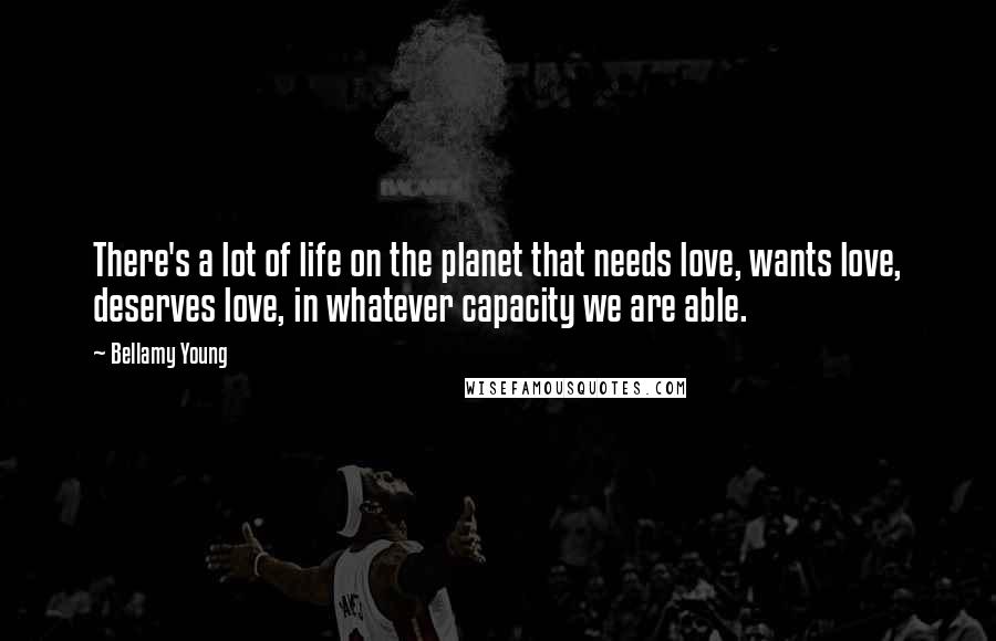 Bellamy Young Quotes: There's a lot of life on the planet that needs love, wants love, deserves love, in whatever capacity we are able.