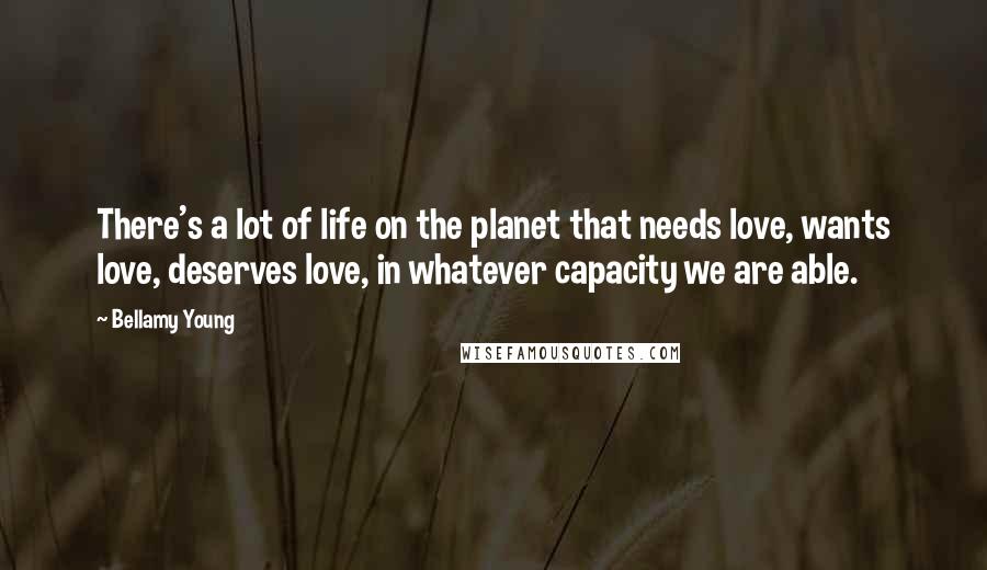 Bellamy Young Quotes: There's a lot of life on the planet that needs love, wants love, deserves love, in whatever capacity we are able.