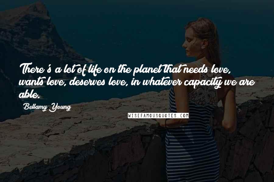 Bellamy Young Quotes: There's a lot of life on the planet that needs love, wants love, deserves love, in whatever capacity we are able.