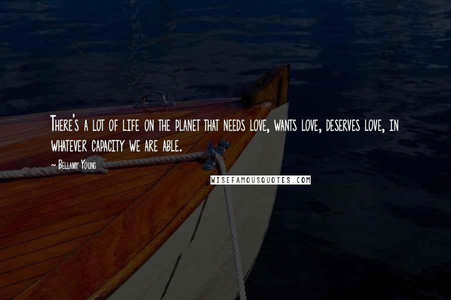 Bellamy Young Quotes: There's a lot of life on the planet that needs love, wants love, deserves love, in whatever capacity we are able.