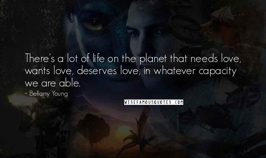 Bellamy Young Quotes: There's a lot of life on the planet that needs love, wants love, deserves love, in whatever capacity we are able.