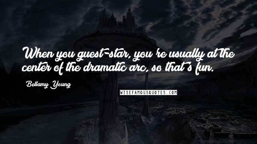 Bellamy Young Quotes: When you guest-star, you're usually at the center of the dramatic arc, so that's fun.