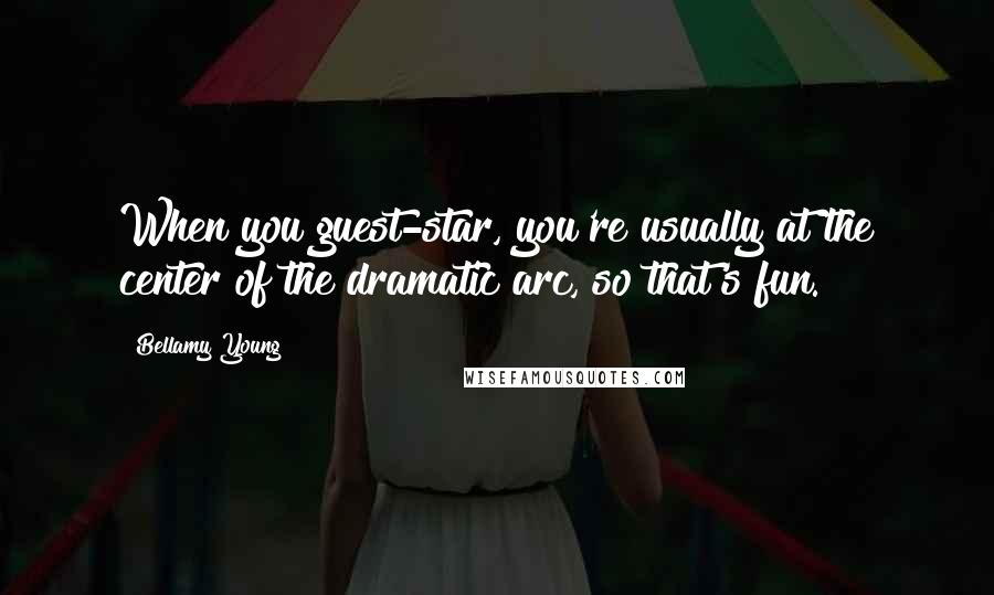 Bellamy Young Quotes: When you guest-star, you're usually at the center of the dramatic arc, so that's fun.