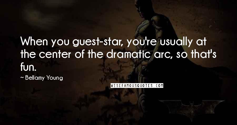 Bellamy Young Quotes: When you guest-star, you're usually at the center of the dramatic arc, so that's fun.