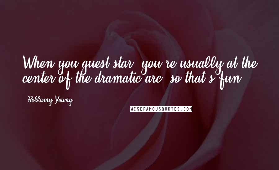 Bellamy Young Quotes: When you guest-star, you're usually at the center of the dramatic arc, so that's fun.