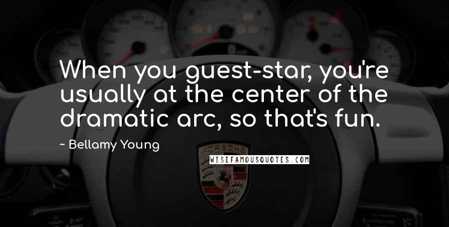 Bellamy Young Quotes: When you guest-star, you're usually at the center of the dramatic arc, so that's fun.