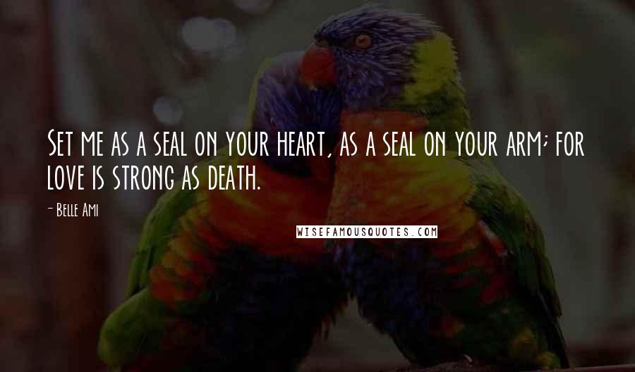 Belle Ami Quotes: Set me as a seal on your heart, as a seal on your arm; for love is strong as death.