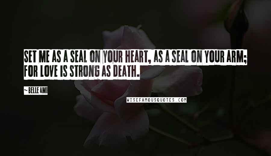 Belle Ami Quotes: Set me as a seal on your heart, as a seal on your arm; for love is strong as death.