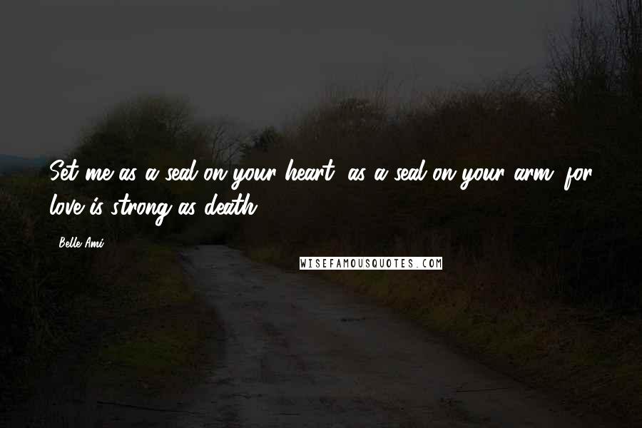 Belle Ami Quotes: Set me as a seal on your heart, as a seal on your arm; for love is strong as death.