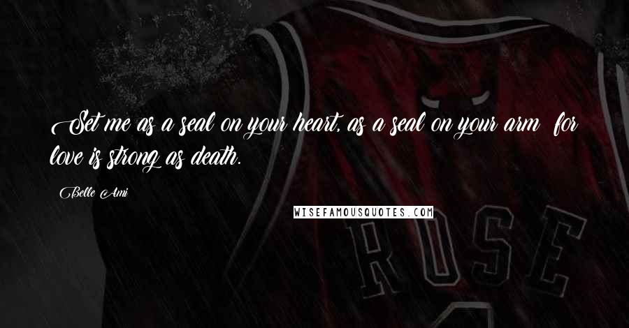 Belle Ami Quotes: Set me as a seal on your heart, as a seal on your arm; for love is strong as death.