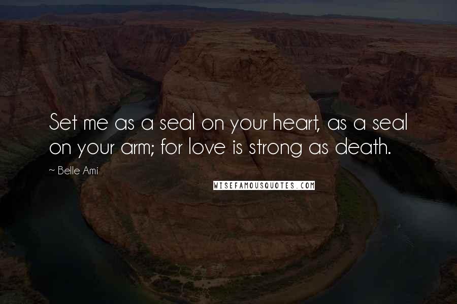 Belle Ami Quotes: Set me as a seal on your heart, as a seal on your arm; for love is strong as death.
