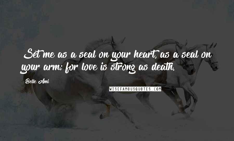 Belle Ami Quotes: Set me as a seal on your heart, as a seal on your arm; for love is strong as death.