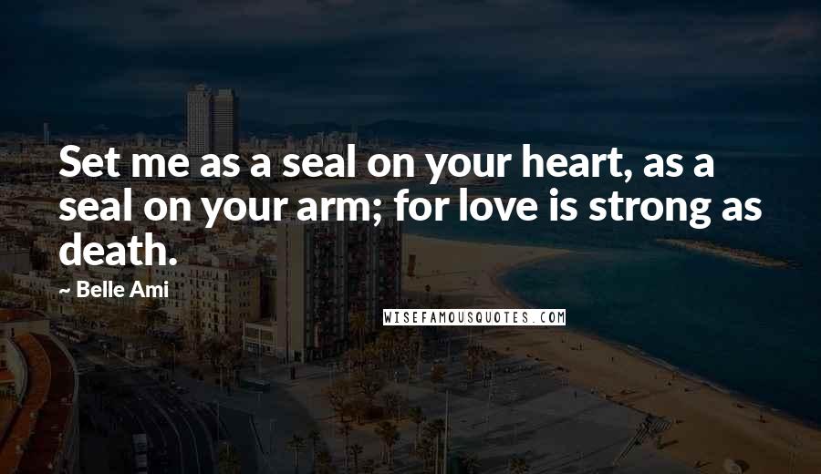 Belle Ami Quotes: Set me as a seal on your heart, as a seal on your arm; for love is strong as death.