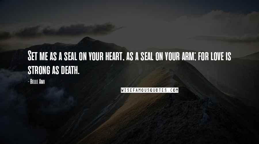 Belle Ami Quotes: Set me as a seal on your heart, as a seal on your arm; for love is strong as death.