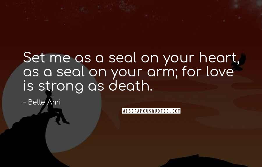 Belle Ami Quotes: Set me as a seal on your heart, as a seal on your arm; for love is strong as death.