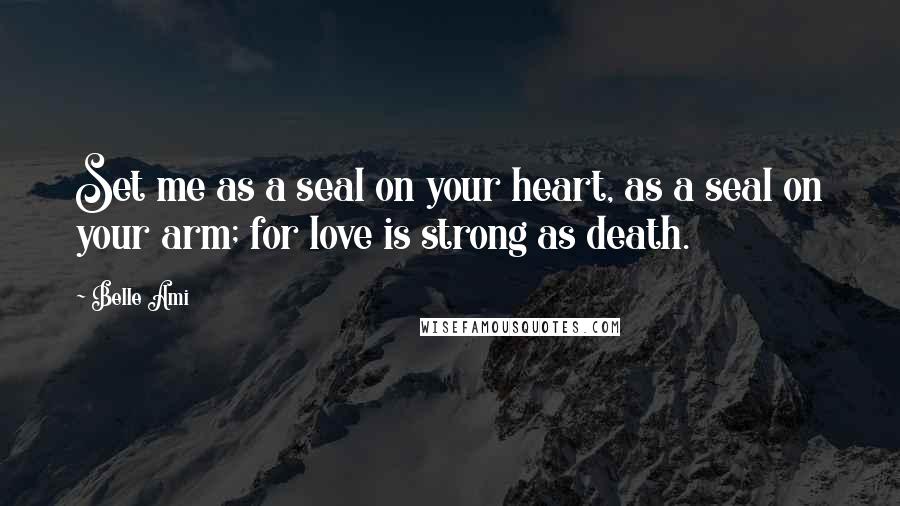Belle Ami Quotes: Set me as a seal on your heart, as a seal on your arm; for love is strong as death.