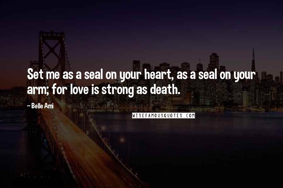 Belle Ami Quotes: Set me as a seal on your heart, as a seal on your arm; for love is strong as death.