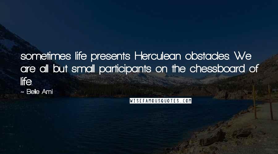 Belle Ami Quotes: sometimes life presents Herculean obstacles. We are all but small participants on the chessboard of life.