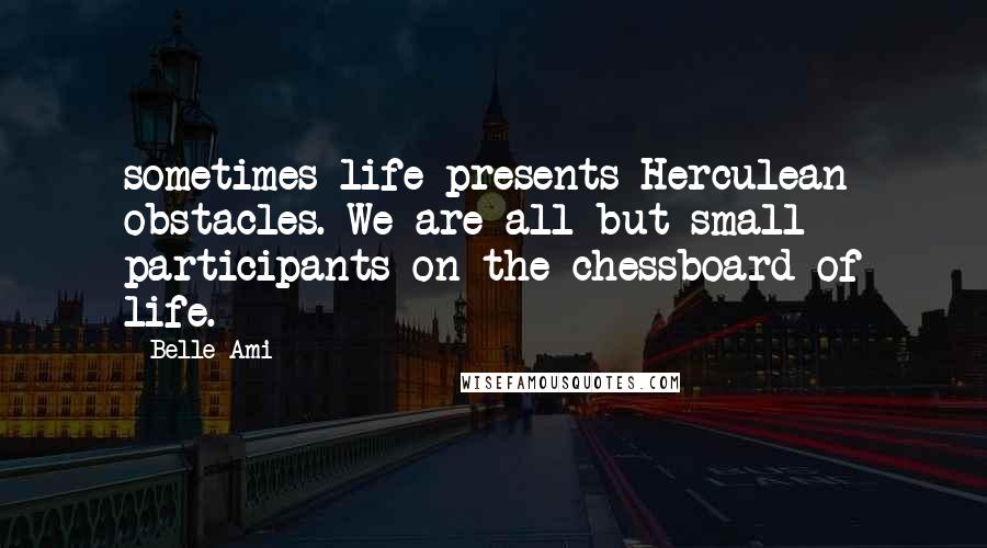 Belle Ami Quotes: sometimes life presents Herculean obstacles. We are all but small participants on the chessboard of life.